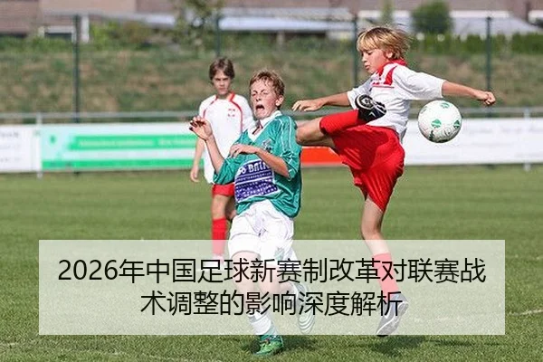 2026年中国足球新赛制改革对联赛战术调整的影响深度解析